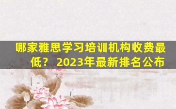 哪家雅思学习培训机构收费最低？ 2023年最新排名公布